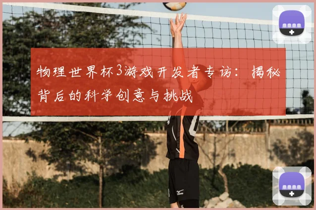 物理世界杯3游戏开发者专访：揭秘背后的科学创意与挑战