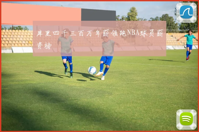 库里四千三百万年薪领跑NBA球员薪资榜