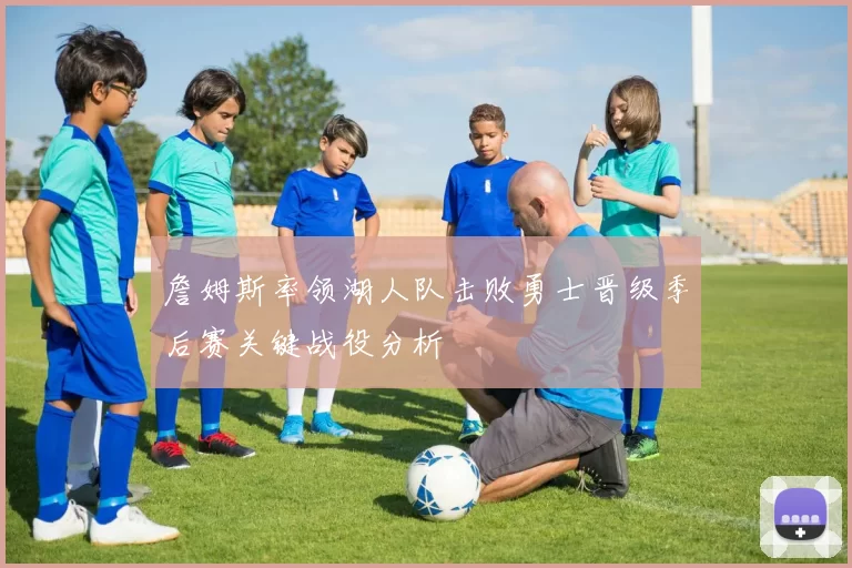 詹姆斯率领湖人队击败勇士晋级季后赛关键战役分析
