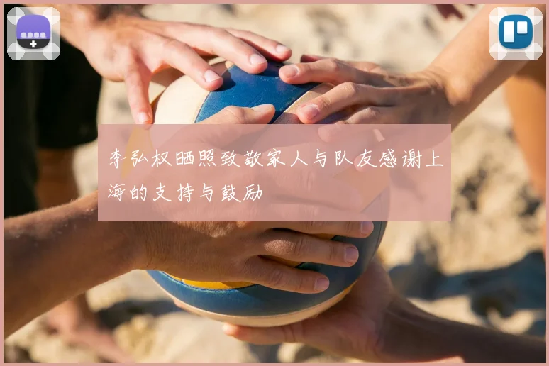 李弘权晒照致敬家人与队友感谢上海的支持与鼓励