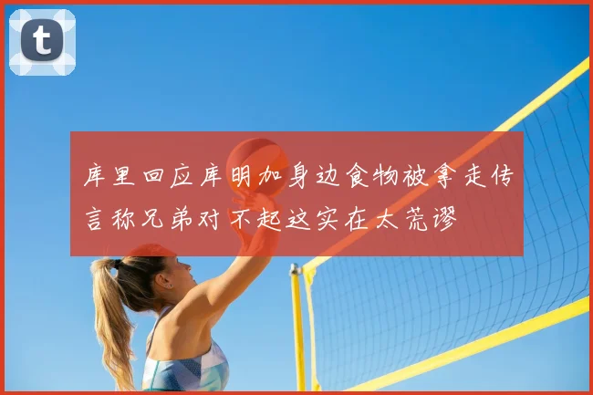 库里回应库明加身边食物被拿走传言称兄弟对不起这实在太荒谬