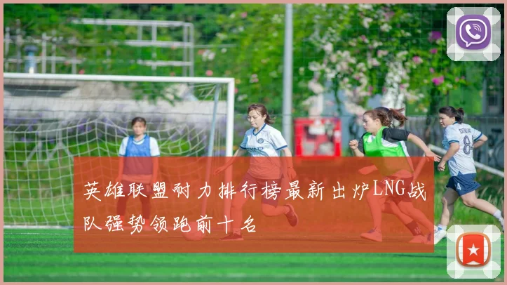 英雄联盟耐力排行榜最新出炉LNG战队强势领跑前十名