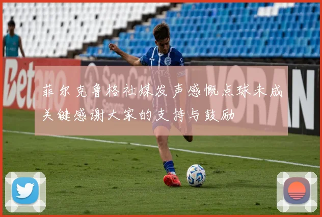 菲尔克鲁格社媒发声感慨点球未成关键感谢大家的支持与鼓励