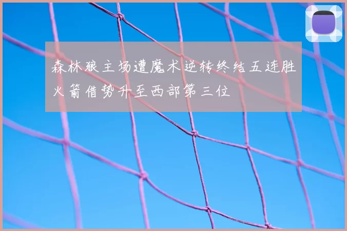 森林狼主场遭魔术逆转终结五连胜火箭借势升至西部第三位