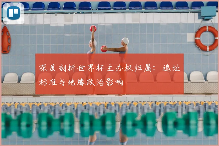 深度剖析世界杯主办权归属:选址标准与地缘政治影响