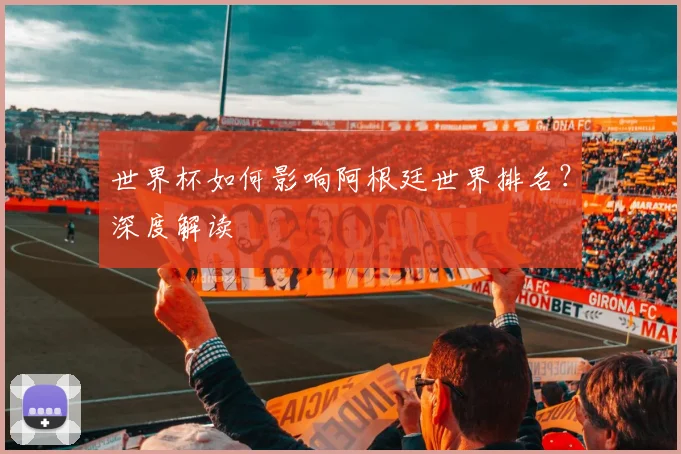 世界杯如何影响阿根廷世界排名?深度解读